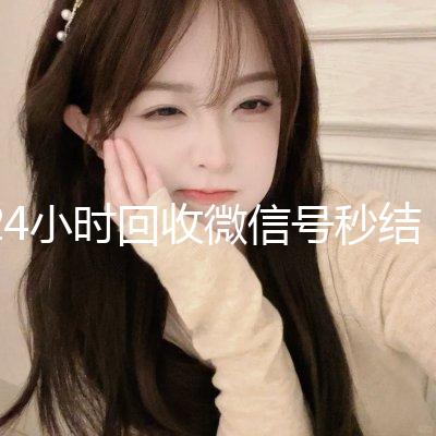 24小时回收微信号秒结平台（24小时高价回收微信秒结微信号）